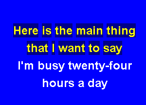 Here is the main thing
that I want to say

I'm busy twenty-four
hours a day