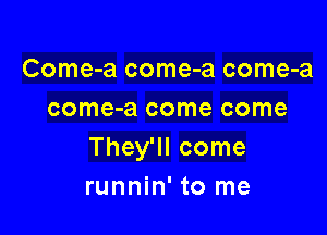 Come-a come-a come-a
come-a come come

They'll come
runnin' to me