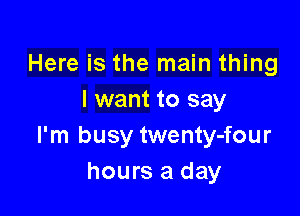 Here is the main thing
I want to say

I'm busy twenty-four
hours a day