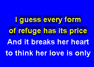 I guess every form
of refuge has its price

And it breaks her heart
to think her love is only