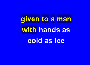 given to a man
with hands as

cold as ice
