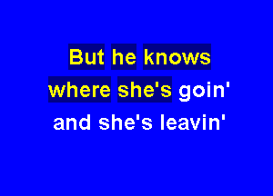 But he knows
where she's goin'

and she's leavin'