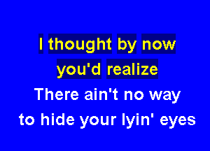 lthought by now
you'd realize

There ain't no way
to hide your Iyin' eyes