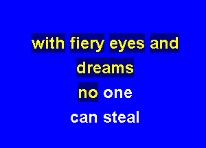 with fiery eyes and
dreams

no one
can steal