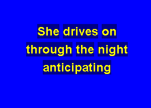 She drives on
through the night

anticipating