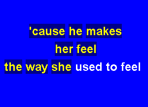 'cause he makes
herfeel

the way she used to feel