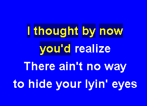 lthought by now
you'd realize

There ain't no way
to hide your Iyin' eyes