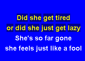 Did she get tired
or did she just get lazy

She's so far gone
she feels just like a fool