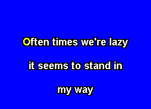 Often times we're lazy

it seems to stand in

my way