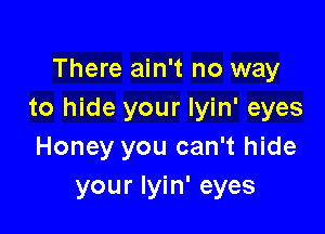 There ain't no way
to hide your lyin' eyes

Honey you can't hide
your lyin' eyes