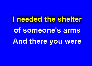 I needed the shelter
of someone's arms

And there you were