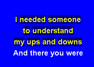 I needed someone
to understand

my ups and downs
And there you were