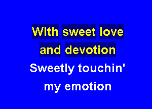 With sweet love
and devotion

Sweetly touchin'
my emotion