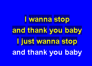 I wanna stop
and thank you baby

I just wanna stop
and thank you baby