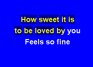 How sweet it is
to be loved by you

Feels so fine