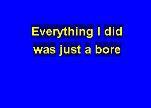 Everything I did
was just a bore