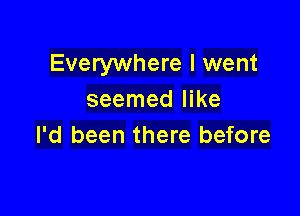 Everywhere I went
seemed like

I'd been there before