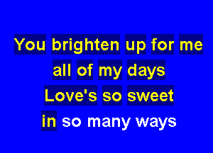 You brighten up for me
all of my days

Love's so sweet
in so many ways