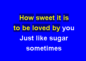 How sweet it is
to be loved by you

Just like sugar
sometimes