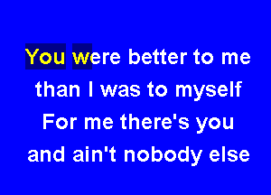 You were better to me
than I was to myself

For me there's you
and ain't nobody else