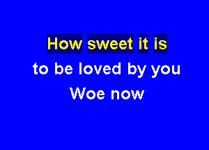 How sweet it is
to be loved by you

Woe now