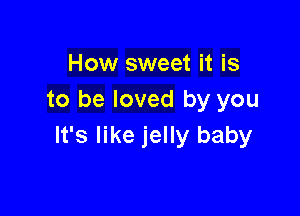 How sweet it is
to be loved by you

It's like jelly baby
