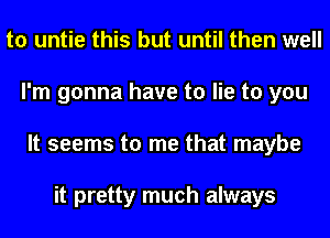 to untie this but until then well
I'm gonna have to lie to you
It seems to me that maybe

it pretty much always