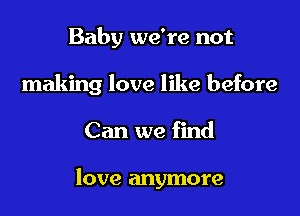 Baby we're not

making love like before

Can we find

love anymore