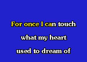 For once I can touch

what my heart

used to dream of