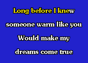 Long before I knew
someone warm like you
Would make my

dreams come true