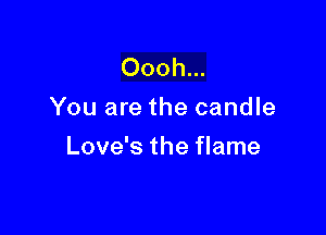 Oooh...
You are the candle

Love's the flame
