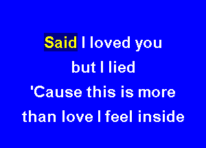 Said I loved you
butlHed
'Cause this is more

than love I feel inside