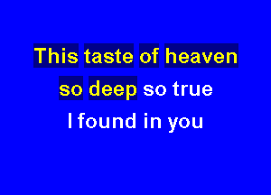 This taste of heaven
so deep so true

lfound in you
