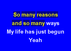 So many reasons
and so many ways

My life has just begun
Yeah