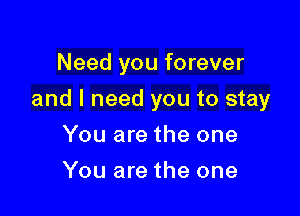 Need you forever

and I need you to stay

You are the one
You are the one