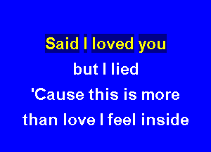 Said I loved you
butlHed
'Cause this is more

than love I feel inside