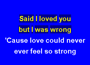 Said I loved you

but I was wrong

'Cause love could never
ever feel so strong