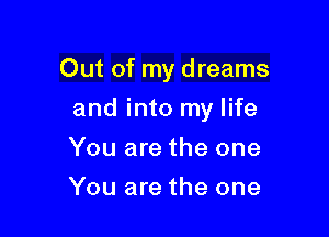 Out of my dreams

and into my life
You are the one
You are the one