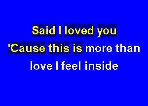 Said I loved you

'Cause this is more than
love I feel inside