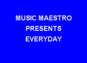 MUSIC MAESTRO
PRESENTS

EVERYDAY