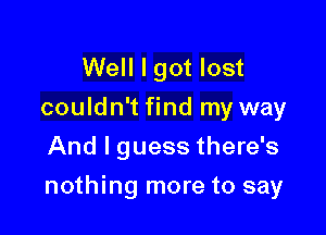 Well I got lost
couldn't find my way
And I guess there's

nothing more to say