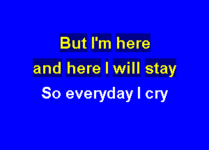 But I'm here
and here I will stay

80 everyday I cry