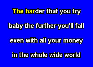 The harder that you try

baby the further you'll fall

even with all your money

in the whole wide world