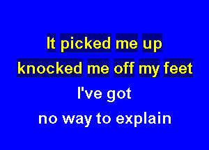 It picked me up

knocked me off my feet

I've got
no way to explain