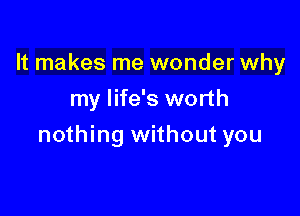 It makes me wonder why
my life's worth

nothing without you