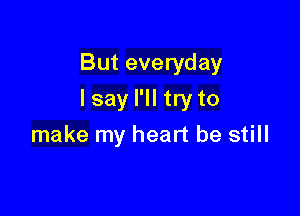 But everyday

lsay I'll try to

make my heart be still