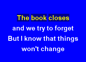 The book closes
and we try to forget

But I know that things
won't change