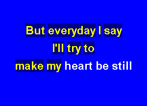 But everyday I say

I'll try to
make my heart be still