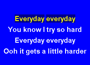 Everyday everyday
You know I try so hard

Everyday everyday
Ooh it gets a little harder