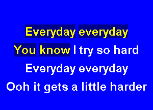 Everyday everyday
You know I try so hard

Everyday everyday
Ooh it gets a little harder